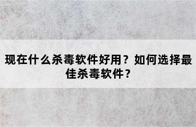 现在什么杀毒软件好用？如何选择最佳杀毒软件？