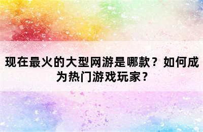 现在最火的大型网游是哪款？如何成为热门游戏玩家？