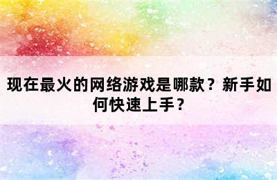 现在最火的网络游戏是哪款？新手如何快速上手？