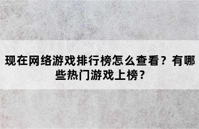 现在网络游戏排行榜怎么查看？有哪些热门游戏上榜？