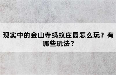 现实中的金山寺蚂蚁庄园怎么玩？有哪些玩法？