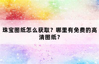 珠宝图纸怎么获取？哪里有免费的高清图纸？