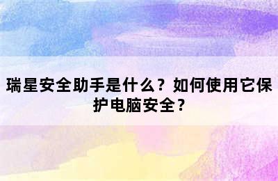 瑞星安全助手是什么？如何使用它保护电脑安全？