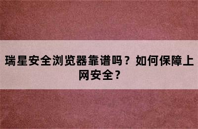 瑞星安全浏览器靠谱吗？如何保障上网安全？