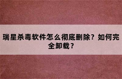 瑞星杀毒软件怎么彻底删除？如何完全卸载？