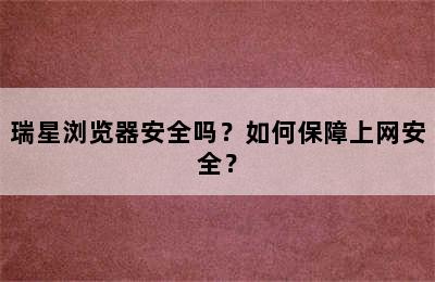 瑞星浏览器安全吗？如何保障上网安全？