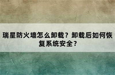 瑞星防火墙怎么卸载？卸载后如何恢复系统安全？