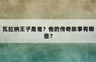 瓦拉纳王子是谁？他的传奇故事有哪些？