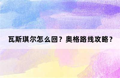 瓦斯琪尔怎么回？奥格路线攻略？