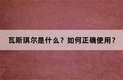 瓦斯琪尔是什么？如何正确使用？