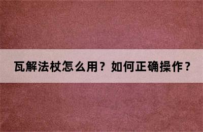 瓦解法杖怎么用？如何正确操作？