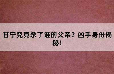 甘宁究竟杀了谁的父亲？凶手身份揭秘！