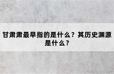 甘肃肃最早指的是什么？其历史渊源是什么？