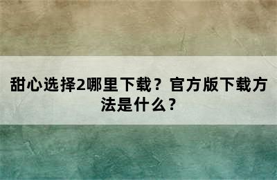 甜心选择2哪里下载？官方版下载方法是什么？