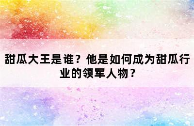 甜瓜大王是谁？他是如何成为甜瓜行业的领军人物？