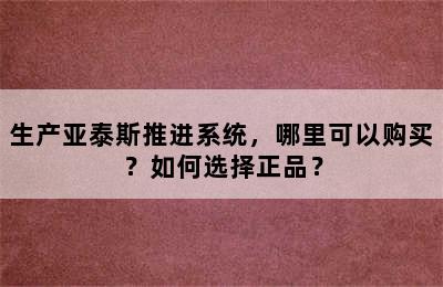 生产亚泰斯推进系统，哪里可以购买？如何选择正品？