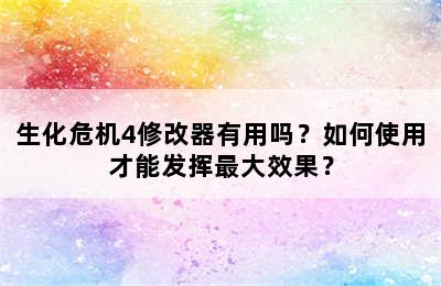 生化危机4修改器有用吗？如何使用才能发挥最大效果？