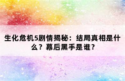 生化危机5剧情揭秘：结局真相是什么？幕后黑手是谁？