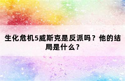 生化危机5威斯克是反派吗？他的结局是什么？