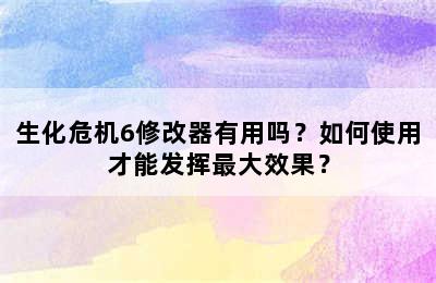 生化危机6修改器有用吗？如何使用才能发挥最大效果？