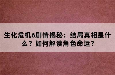 生化危机6剧情揭秘：结局真相是什么？如何解读角色命运？