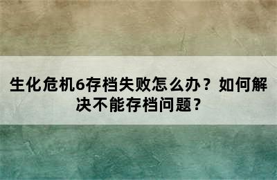 生化危机6存档失败怎么办？如何解决不能存档问题？