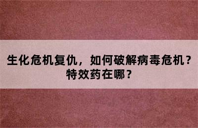 生化危机复仇，如何破解病毒危机？特效药在哪？