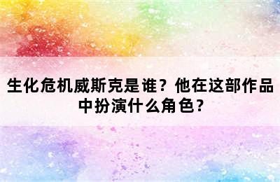 生化危机威斯克是谁？他在这部作品中扮演什么角色？