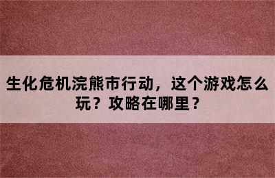 生化危机浣熊市行动，这个游戏怎么玩？攻略在哪里？