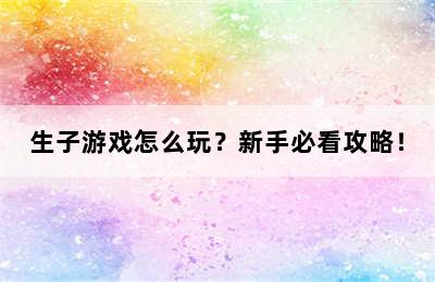 生子游戏怎么玩？新手必看攻略！