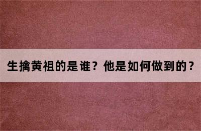 生擒黄祖的是谁？他是如何做到的？