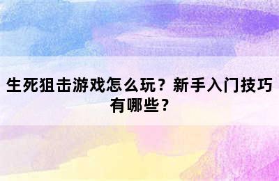 生死狙击游戏怎么玩？新手入门技巧有哪些？