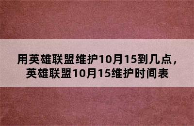 用英雄联盟维护10月15到几点，英雄联盟10月15维护时间表