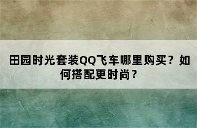 田园时光套装QQ飞车哪里购买？如何搭配更时尚？