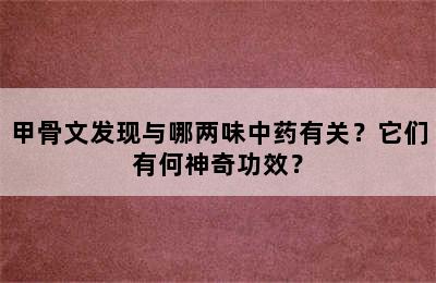 甲骨文发现与哪两味中药有关？它们有何神奇功效？