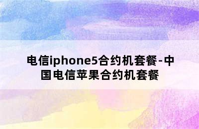 电信iphone5合约机套餐-中国电信苹果合约机套餐