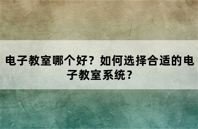 电子教室哪个好？如何选择合适的电子教室系统？