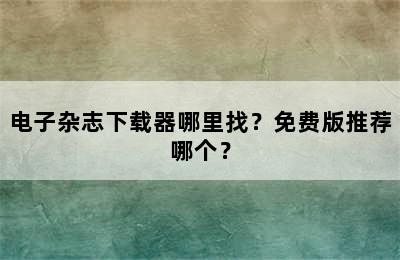 电子杂志下载器哪里找？免费版推荐哪个？