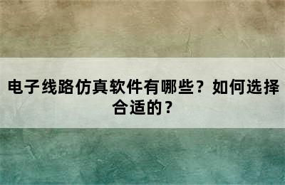 电子线路仿真软件有哪些？如何选择合适的？