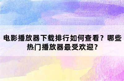 电影播放器下载排行如何查看？哪些热门播放器最受欢迎？