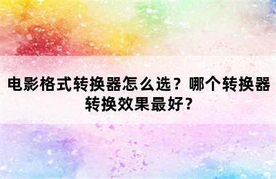 电影格式转换器怎么选？哪个转换器转换效果最好？