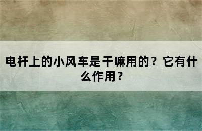 电杆上的小风车是干嘛用的？它有什么作用？