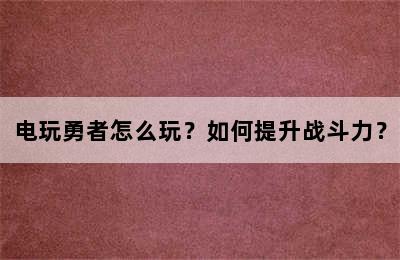 电玩勇者怎么玩？如何提升战斗力？