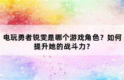 电玩勇者锐雯是哪个游戏角色？如何提升她的战斗力？