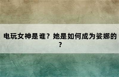 电玩女神是谁？她是如何成为娑娜的？