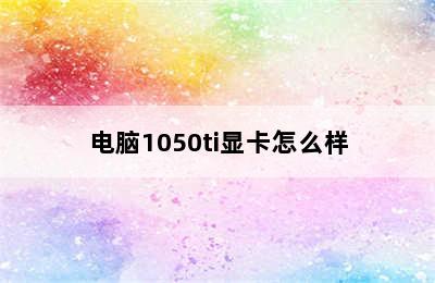 电脑1050ti显卡怎么样