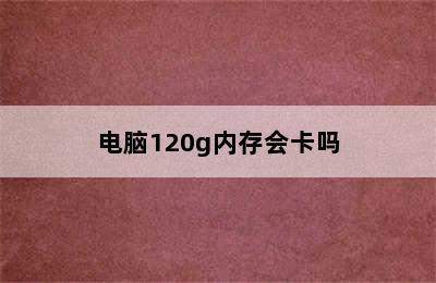 电脑120g内存会卡吗