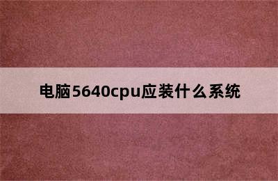 电脑5640cpu应装什么系统