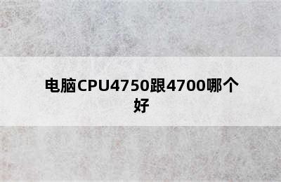 电脑CPU4750跟4700哪个好