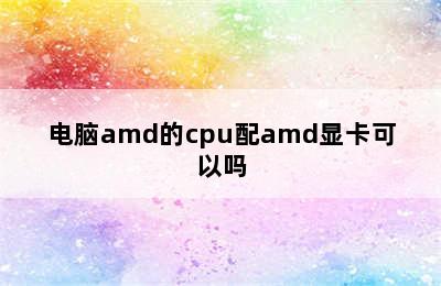 电脑amd的cpu配amd显卡可以吗